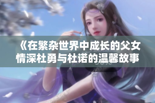 《在繁杂世界中成长的父女情深杜勇与杜诺的温馨故事》