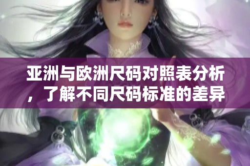 亚洲与欧洲尺码对照表分析，了解不同尺码标准的差异与调整方法