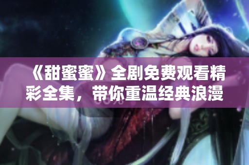 《甜蜜蜜》全剧免费观看精彩全集，带你重温经典浪漫之旅！