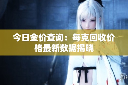 今日金价查询：每克回收价格最新数据揭晓