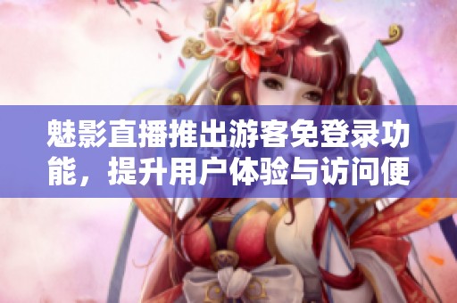魅影直播推出游客免登录功能，提升用户体验与访问便利性