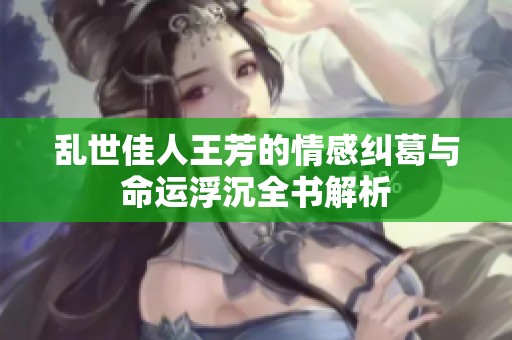乱世佳人王芳的情感纠葛与命运浮沉全书解析