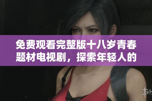 免费观看完整版十八岁青春题材电视剧，探索年轻人的成长与挑战