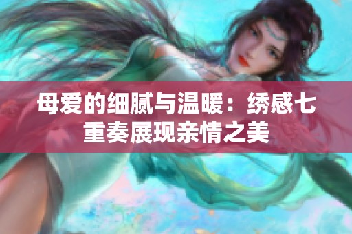 母爱的细腻与温暖：绣感七重奏展现亲情之美