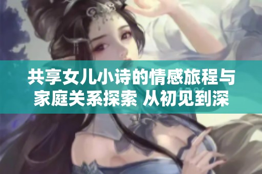 共享女儿小诗的情感旅程与家庭关系探索 从初见到深刻的思考