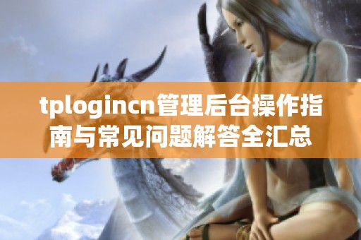 tplogincn管理后台操作指南与常见问题解答全汇总