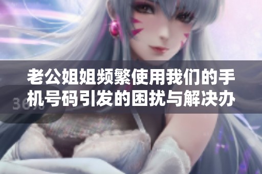 老公姐姐频繁使用我们的手机号码引发的困扰与解决办法分析