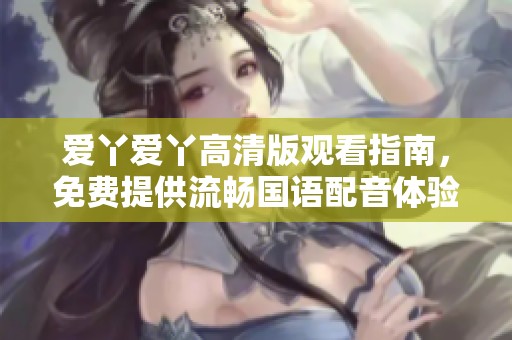 爱丫爱丫高清版观看指南，免费提供流畅国语配音体验