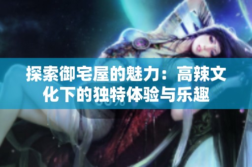 探索御宅屋的魅力：高辣文化下的独特体验与乐趣