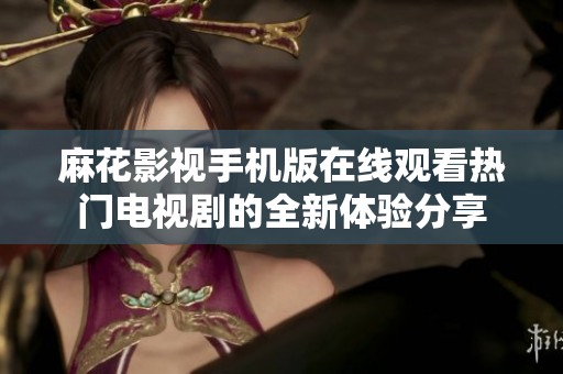 麻花影视手机版在线观看热门电视剧的全新体验分享