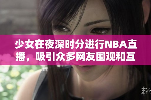 少女在夜深时分进行NBA直播，吸引众多网友围观和互动