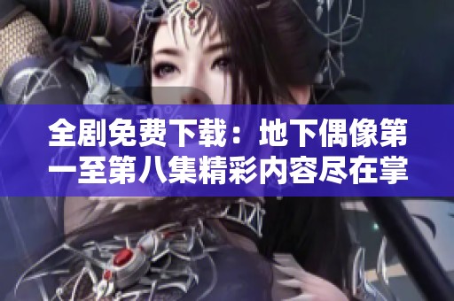 全剧免费下载：地下偶像第一至第八集精彩内容尽在掌握