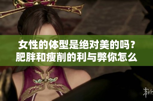 女性的体型是绝对美的吗？肥胖和瘦削的利与弊你怎么看