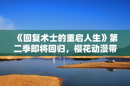 《回复术士的重启人生》第二季即将回归，樱花动漫带你体验全新冒险！