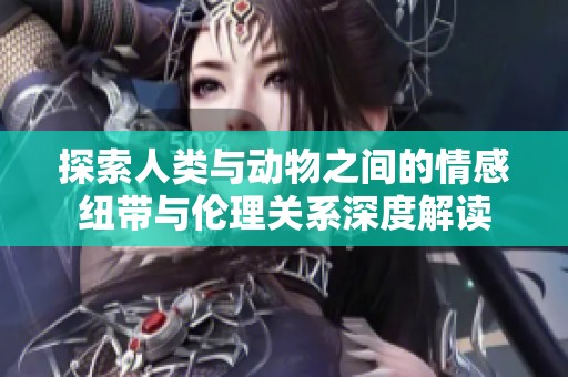 探索人类与动物之间的情感纽带与伦理关系深度解读