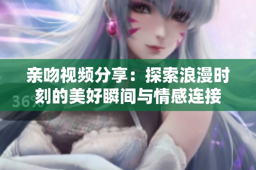 亲吻视频分享：探索浪漫时刻的美好瞬间与情感连接