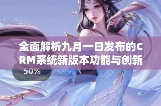 全面解析九月一日发布的CRM系统新版本功能与创新优势