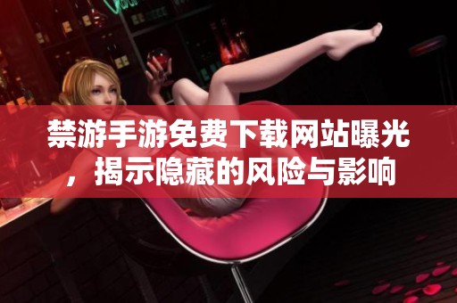 禁游手游免费下载网站曝光，揭示隐藏的风险与影响
