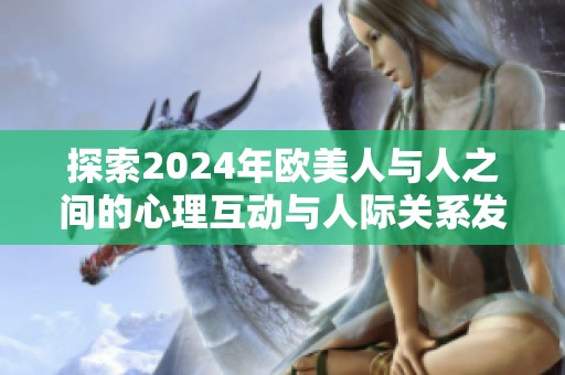 探索2024年欧美人与人之间的心理互动与人际关系发展趋势
