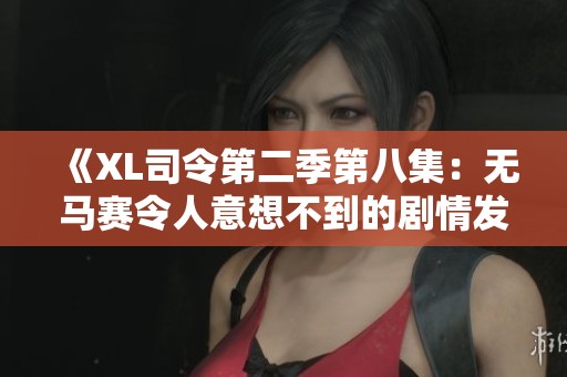 《XL司令第二季第八集：无马赛令人意想不到的剧情发展与角色成长》