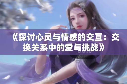 《探讨心灵与情感的交互：交换关系中的爱与挑战》
