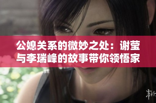 公媳关系的微妙之处：谢莹与李瑞峰的故事带你领悟家庭的真谛