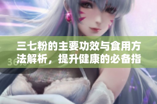 三七粉的主要功效与食用方法解析，提升健康的必备指南