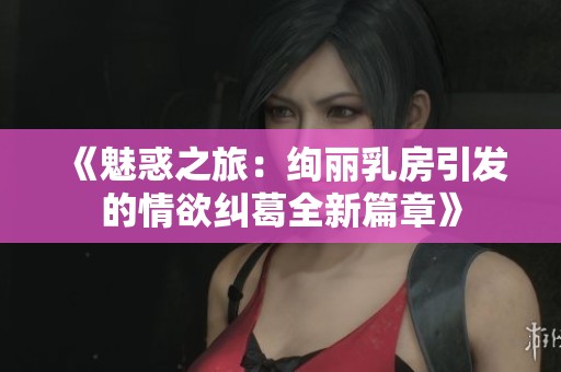 《魅惑之旅：绚丽乳房引发的情欲纠葛全新篇章》