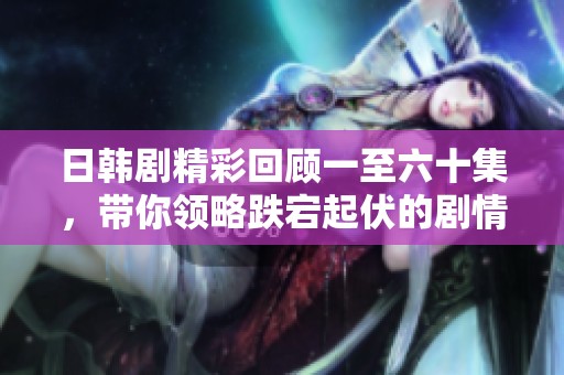 日韩剧精彩回顾一至六十集，带你领略跌宕起伏的剧情魅力！