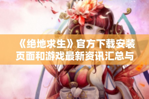 《绝地求生》官方下载安装页面和游戏最新资讯汇总与介绍