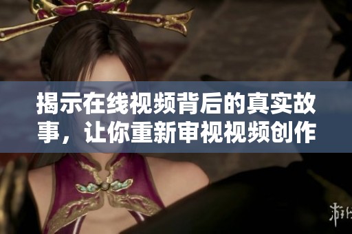 揭示在线视频背后的真实故事，让你重新审视视频创作的意义与价值