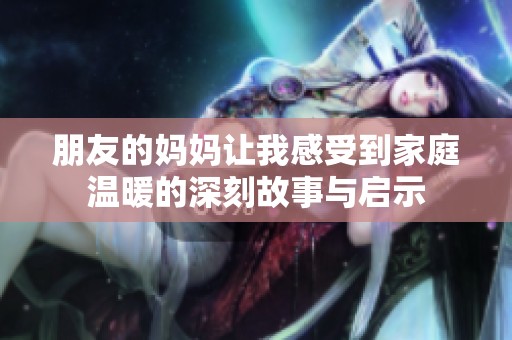 朋友的妈妈让我感受到家庭温暖的深刻故事与启示