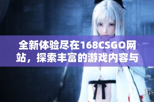 全新体验尽在168CSGO网站，探索丰富的游戏内容与精彩活动