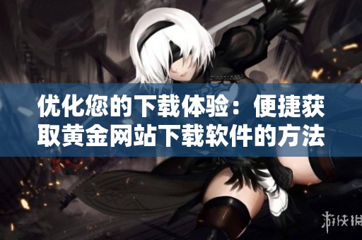 优化您的下载体验：便捷获取黄金网站下载软件的方法与技巧