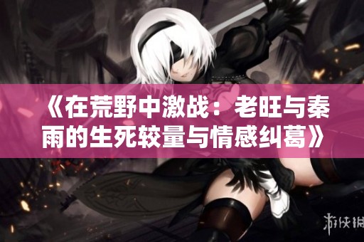 《在荒野中激战：老旺与秦雨的生死较量与情感纠葛》