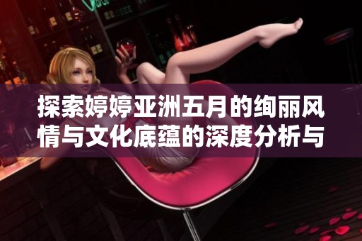 探索婷婷亚洲五月的绚丽风情与文化底蕴的深度分析与解读