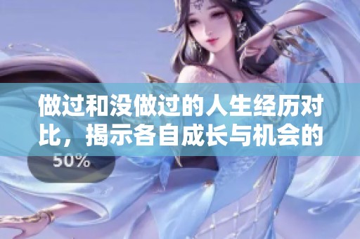 做过和没做过的人生经历对比，揭示各自成长与机会的差异