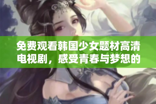 免费观看韩国少女题材高清电视剧，感受青春与梦想的魅力