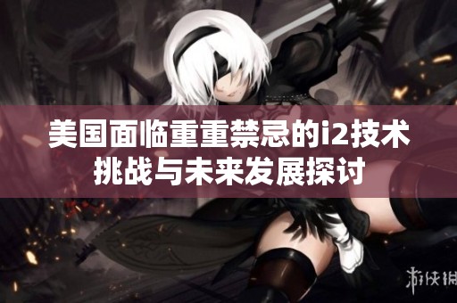 美国面临重重禁忌的i2技术挑战与未来发展探讨