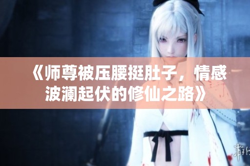 《师尊被压腰挺肚子，情感波澜起伏的修仙之路》