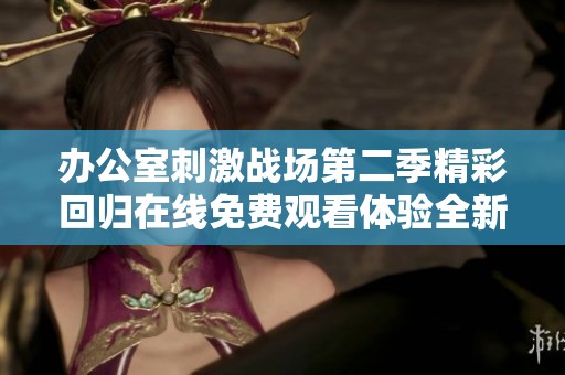 办公室刺激战场第二季精彩回归在线免费观看体验全新战斗乐趣