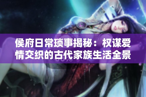 侯府日常琐事揭秘：权谋爱情交织的古代家族生活全景