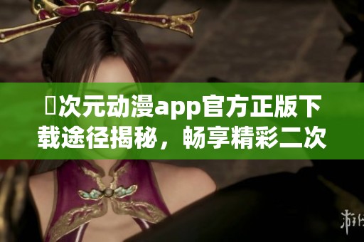 囧次元动漫app官方正版下载途径揭秘，畅享精彩二次元世界