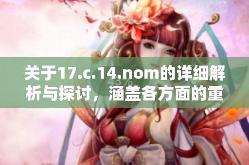 关于17.c.14.nom的详细解析与探讨，涵盖各方面的重要信息与见解