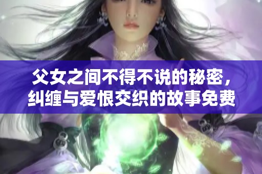 父女之间不得不说的秘密，纠缠与爱恨交织的故事免费阅读
