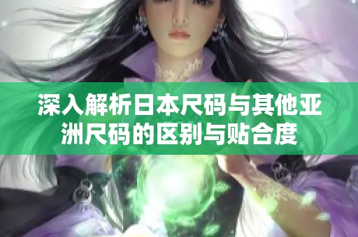 深入解析日本尺码与其他亚洲尺码的区别与贴合度