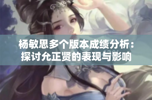 杨敏思多个版本成绩分析：探讨允正贤的表现与影响