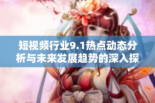 短视频行业9.1热点动态分析与未来发展趋势的深入探讨