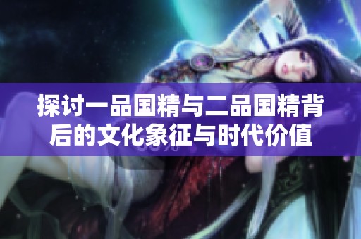 探讨一品国精与二品国精背后的文化象征与时代价值