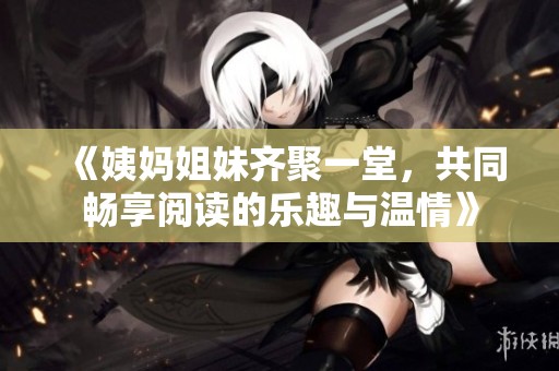 《姨妈姐妹齐聚一堂，共同畅享阅读的乐趣与温情》